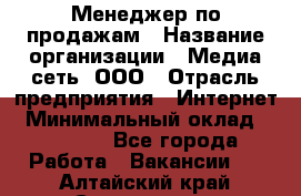 Менеджер по продажам › Название организации ­ Медиа сеть, ООО › Отрасль предприятия ­ Интернет › Минимальный оклад ­ 25 000 - Все города Работа » Вакансии   . Алтайский край,Славгород г.